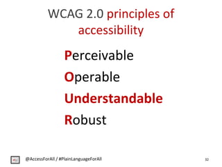 WCAG 2.0 principles of
accessibility
Perceivable
Operable
Understandable
Robust
32@AccessForAll / #PlainLanguageForAll
 