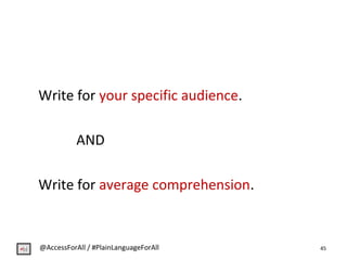 Write for your specific audience.
AND
Write for average comprehension.
45@AccessForAll / #PlainLanguageForAll
 