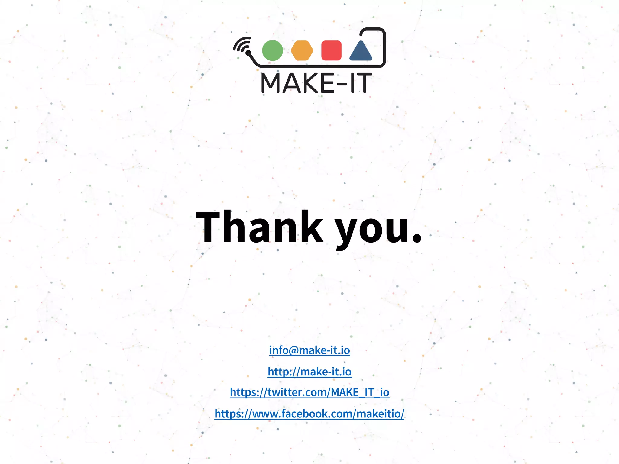 Thank you.
info@make-it.io
http://make-it.io
https://twitter.com/MAKE_IT_io
https://www.facebook.com/makeitio/