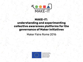 MAKE-IT:
understanding and experimenting
collective awareness platforms for the
governance of Maker initiatives
Maker Faire Rome 2016
 