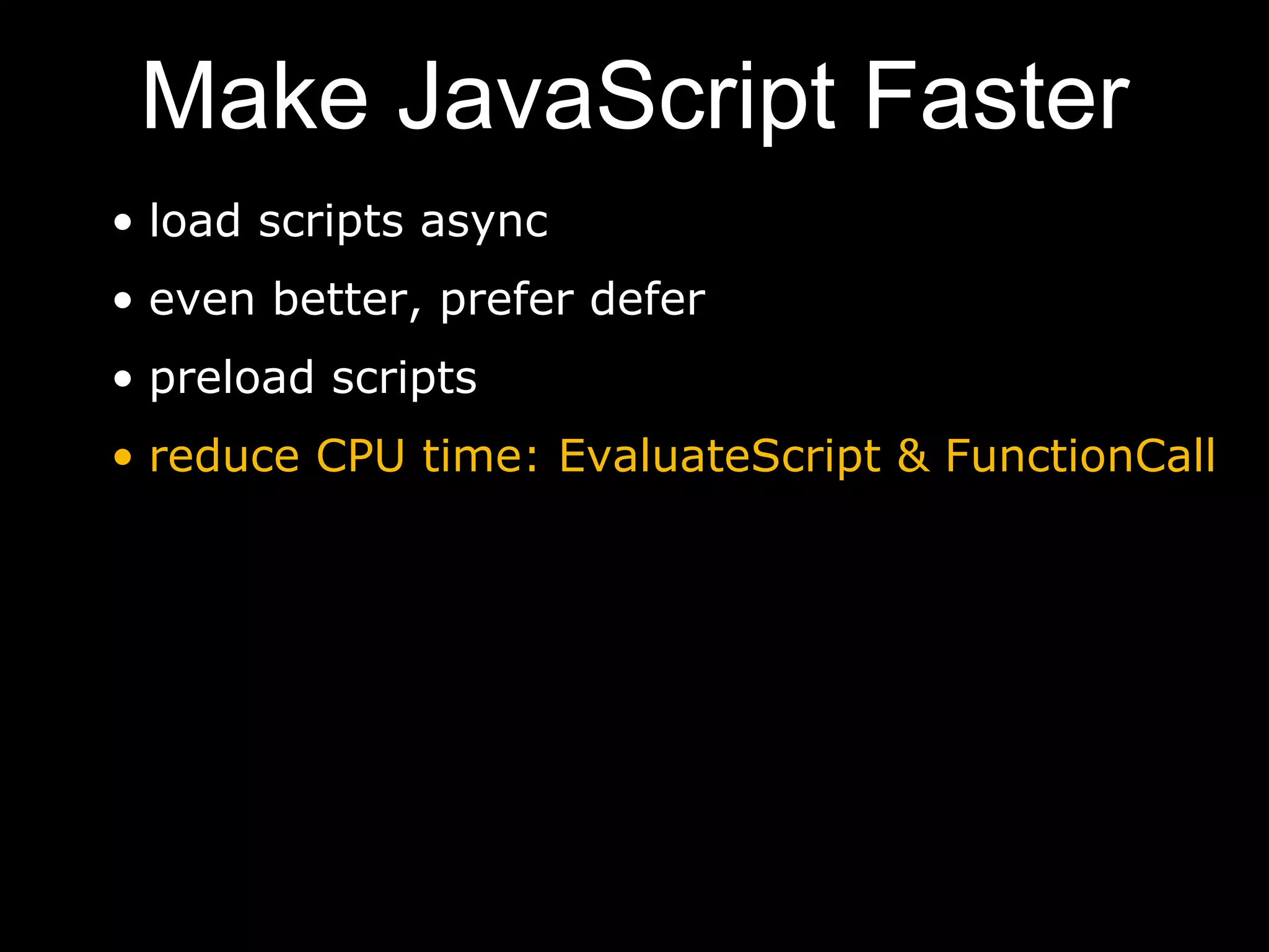 Make JavaScript Faster
• load scripts async
• even better, prefer defer
• preload scripts
• reduce CPU time: EvaluateScript & FunctionCall
 