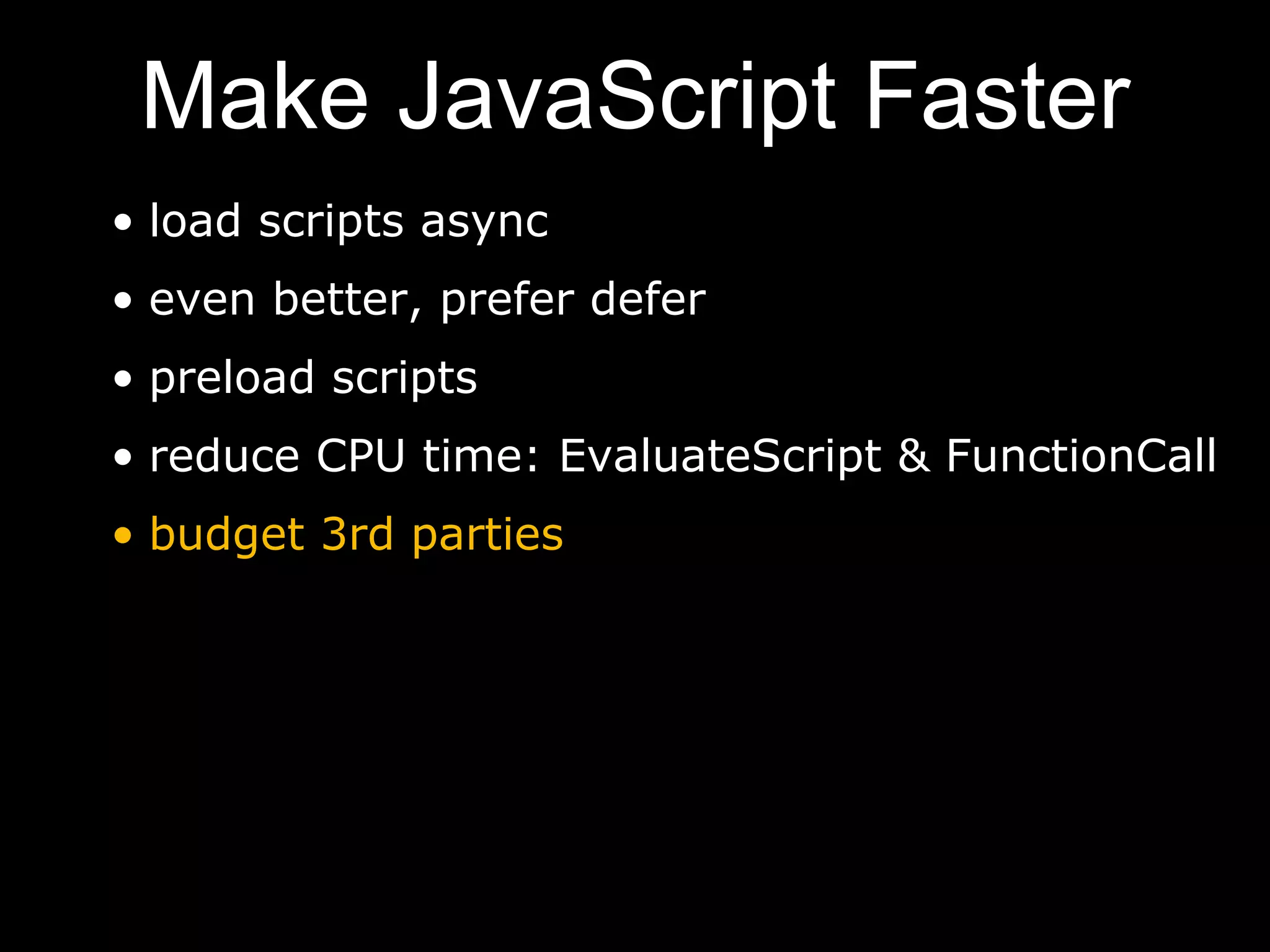 Make JavaScript Faster
• load scripts async
• even better, prefer defer
• preload scripts
• reduce CPU time: EvaluateScript & FunctionCall
• budget 3rd parties
 