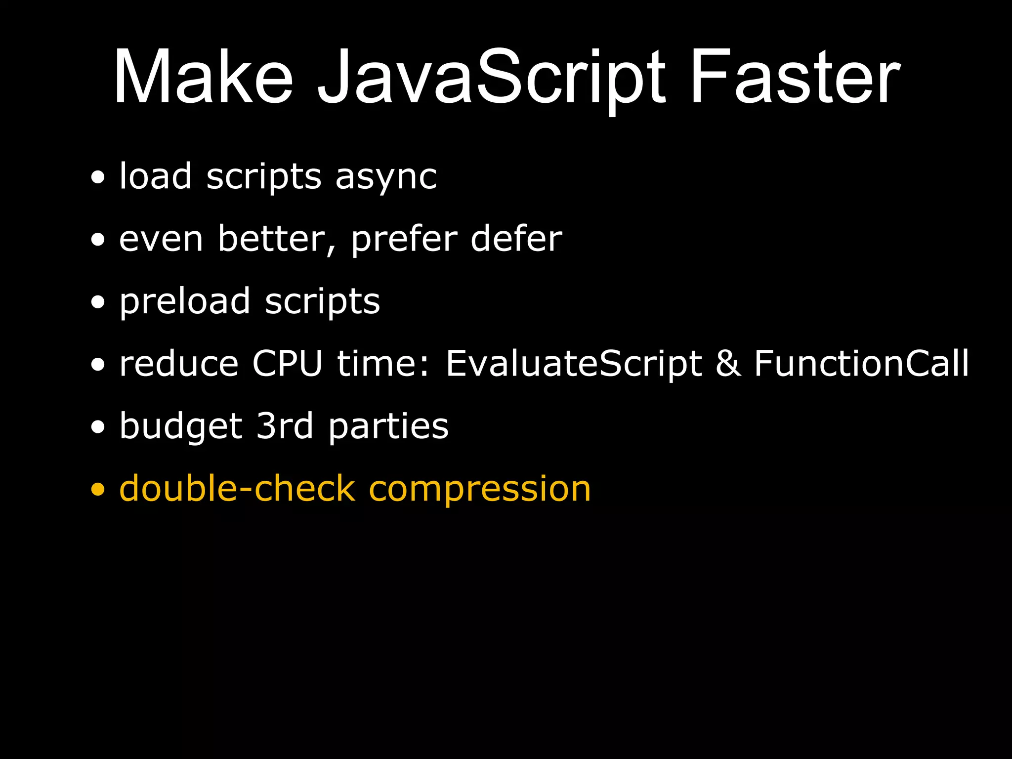 Make JavaScript Faster
• load scripts async
• even better, prefer defer
• preload scripts
• reduce CPU time: EvaluateScript & FunctionCall
• budget 3rd parties
• double-check compression
 