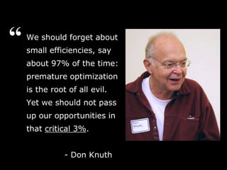 We should forget about
small efficiencies, say
about 97% of the time:
premature optimization
is the root of all evil.
Yet we should not pass
up our opportunities in
that critical 3%.
- Don Knuth
“
 
