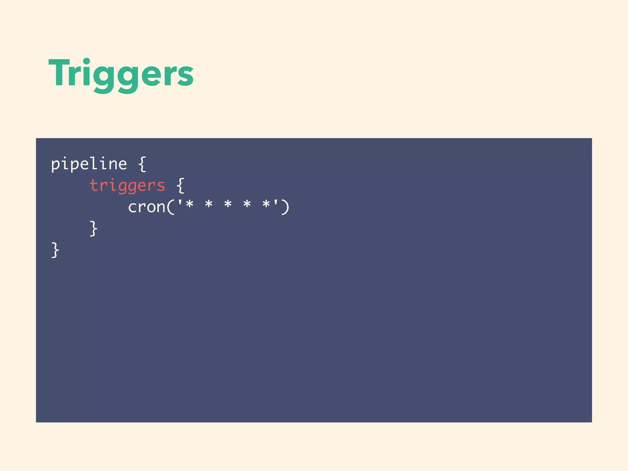Triggers
pipeline {
triggers {
cron('* * * * *')
}
}
 