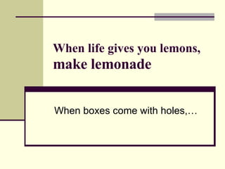 When life gives you lemons,  make lemonade When boxes come with holes,…  