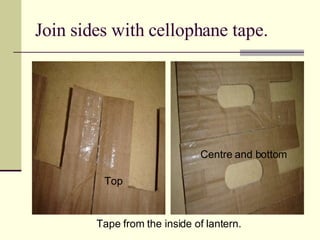 Join sides with cellophane tape. Top Centre and bottom Tape from the inside of lantern. 