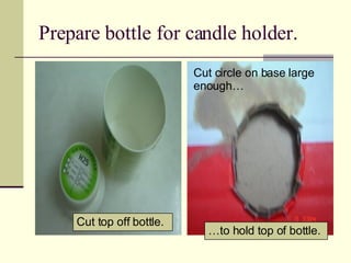 Prepare bottle for candle holder. Cut top off bottle. … to hold top of bottle. Cut circle on base large enough…  