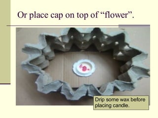 Or place cap on top of “flower”. Drip some wax before placing candle. 