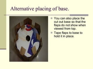 Alternative placing of base. You can also place the cut out base so that the flaps do not show when viewed from top. Tape flaps to base to hold it in place. 