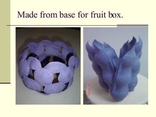 Made from base for fruit box. 