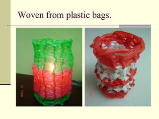 Woven from plastic bags. 