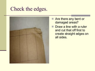 Check the edges. Are there any bent or damaged areas? Draw a line with a ruler and cut that off first to create straight edges on all sides. 