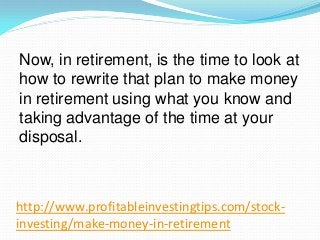 http://www.profitableinvestingtips.com/stock-
investing/make-money-in-retirement
Now, in retirement, is the time to look a...
