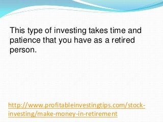 http://www.profitableinvestingtips.com/stock-
investing/make-money-in-retirement
This type of investing takes time and
pat...