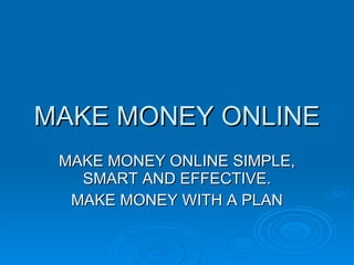 MAKE MONEY ONLINE MAKE MONEY ONLINE SIMPLE, SMART AND EFFECTIVE. MAKE MONEY WITH A PLAN 