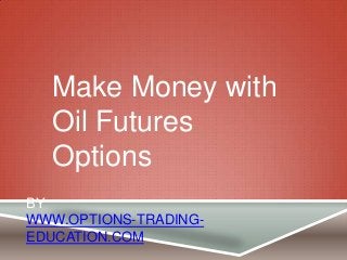 BY
WWW.OPTIONS-TRADING-
EDUCATION.COM
Make Money with
Oil Futures
Options
 