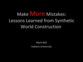 Make  More  Mistakes: Lessons Learned from Synthetic World Construction  Mark Bell Indiana University 