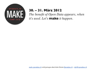 30. – 31. März 2012
The beneﬁt of Open Data appears, when
it's used. Let's make it happen.




make.opendata.ch wird getragen durch den Verein Opendata.ch – info@opendata.ch
 