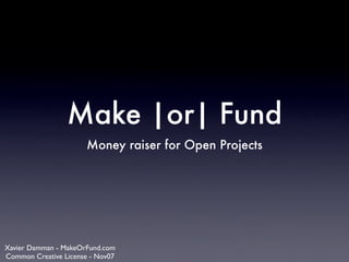 Make |or| Fund
                      Money raiser for Open Projects




Xavier Damman - MakeOrFund.com
Common Creative License - Nov07