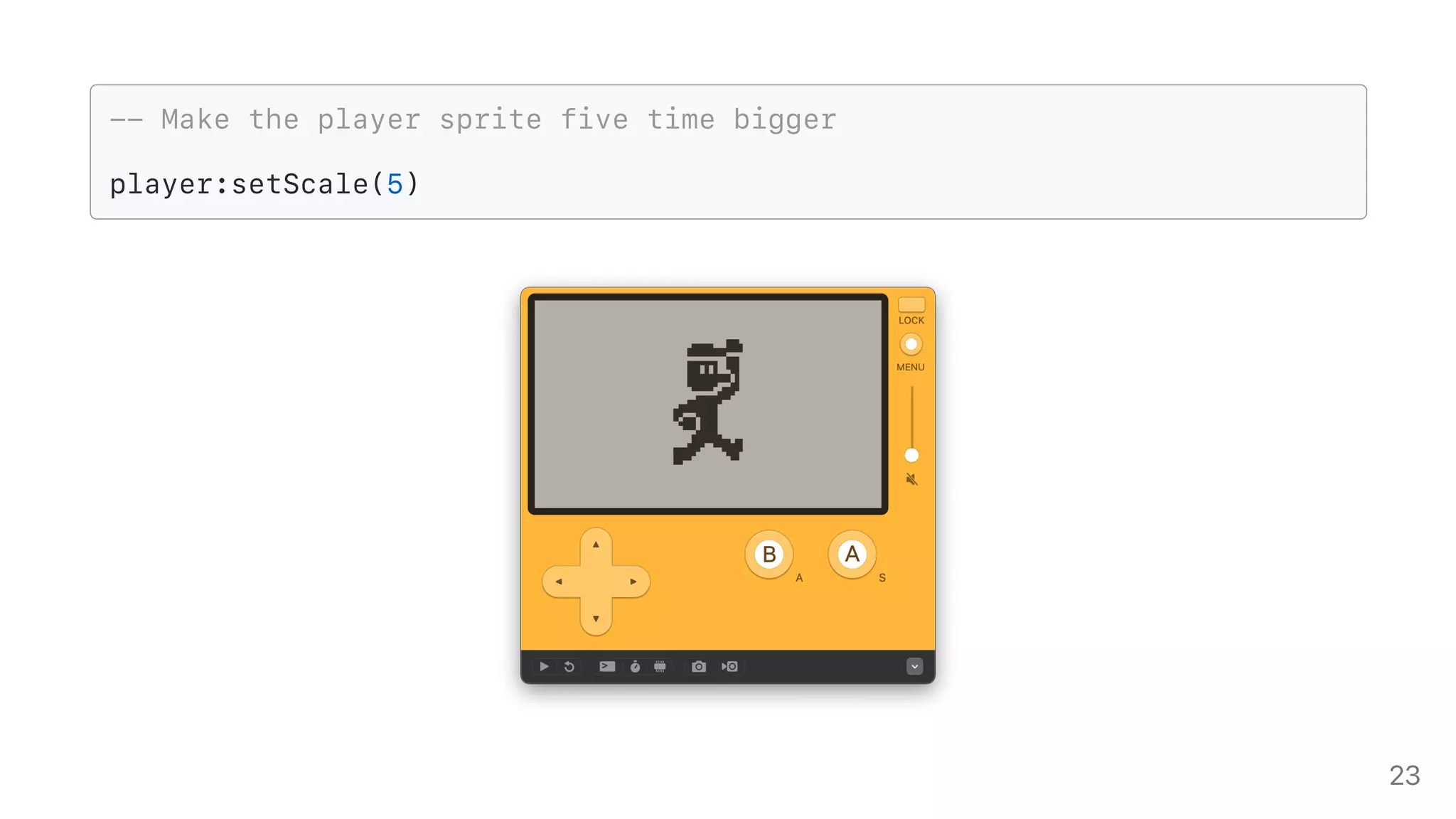 -- Make the player sprite five time bigger
player:setScale(5)
23
 