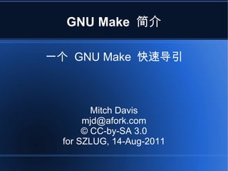 GNU Make 简介 一个  GNU Make  快速导引 Mitch Davis [email_address] © CC-by-SA 3.0 for SZLUG, 14-Aug-2011 