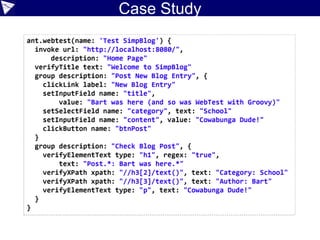 Geb with pages
class NewPostPage extends Page {
static url = "http://localhost:8080/postForm"
static at = { title == 'Welcome to SimpBlog' }
static content = {
blogTitle { $("form").title() } // !title
blogger { $("form").author() }
label { $("form").category() }
blogText { $("form").content() } // !content
post(to: ViewPostPage) { btnPost() }
}
}
class ViewPostPage extends Page {
static at = { $("h1").text().contains('Post') }
static content = {
mainHeading { $("h1").text() }
categoryHeading { $("h3")[1].text() }
authorHeading { $("h3")[2].text() }
blogText { $("p").text() }
}
}
Browser.drive {
to NewPostPage
assert at(NewPostPage)
blogTitle.value 'Bart was here (Geb pages)'
blogger.value 'Bart'
label.value 'School'
blogText.value 'Cowabunga Dude!'
post.click()
assert at(ViewPostPage)
assert mainHeading ==~ "Post d+: Bart was here.*"
assert categoryHeading == 'Category: School'
assert authorHeading == 'Author: Bart'
assert blogText == "Cowabunga Dude!"
}
 