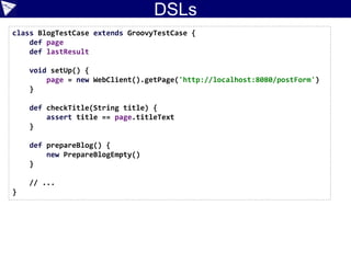 Case Study: Slim/FitNesse
package simpblog
import com.gargoylesoftware.htmlunit.WebClient
class NewBlogPost {
String author, title, content, category
private result
def execute() {
def client = new WebClient()
def page = client.getPage('http://localhost:8080/postForm')
assert 'Welcome to SimpBlog' == page.titleText
def form = page.getFormByName('post')
form.getInputByName('title').
setValueAttribute("$title (Slim)")
form.getSelectByName('author').getOptions().find{
it.text == author }.setSelected(true)
form.getSelectByName('category').getOptions().find{
it.text == category }.setSelected(true)
form.getTextAreaByName('content').setText(content)
result = form.getInputByName('btnPost').click()
}
def mainHeading() {
def m = result.getElementsByTagName('h1').item(0).textContent =~ /Post .*: (.*) ([^)]*)/
m[0][1]
}
 