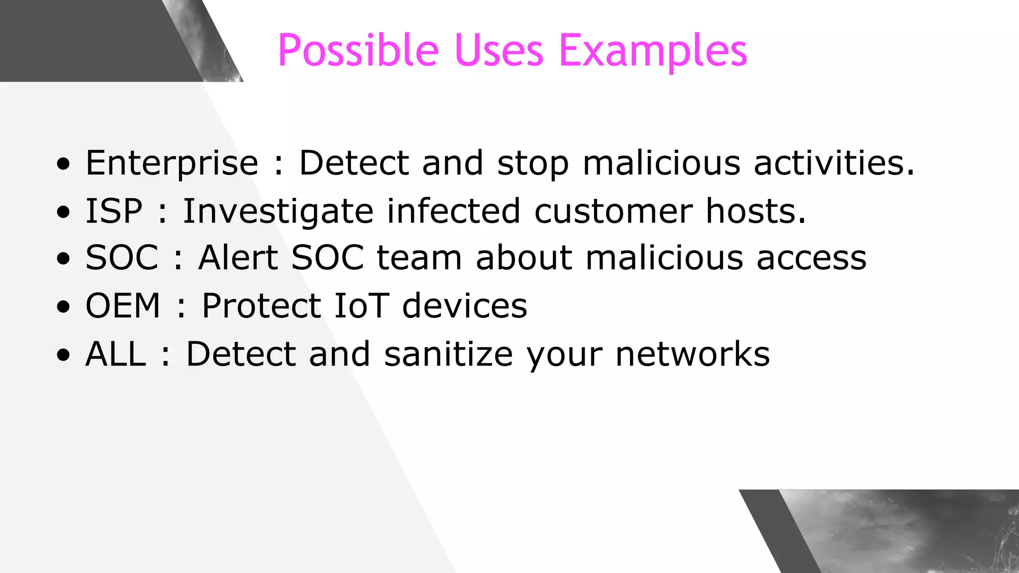 Possible Uses Examples
• Enterprise : Detect and stop malicious activities.
• ISP : Investigate infected customer hosts.
• SOC : Alert SOC team about malicious access
• OEM : Protect IoT devices
• ALL : Detect and sanitize your networks
 