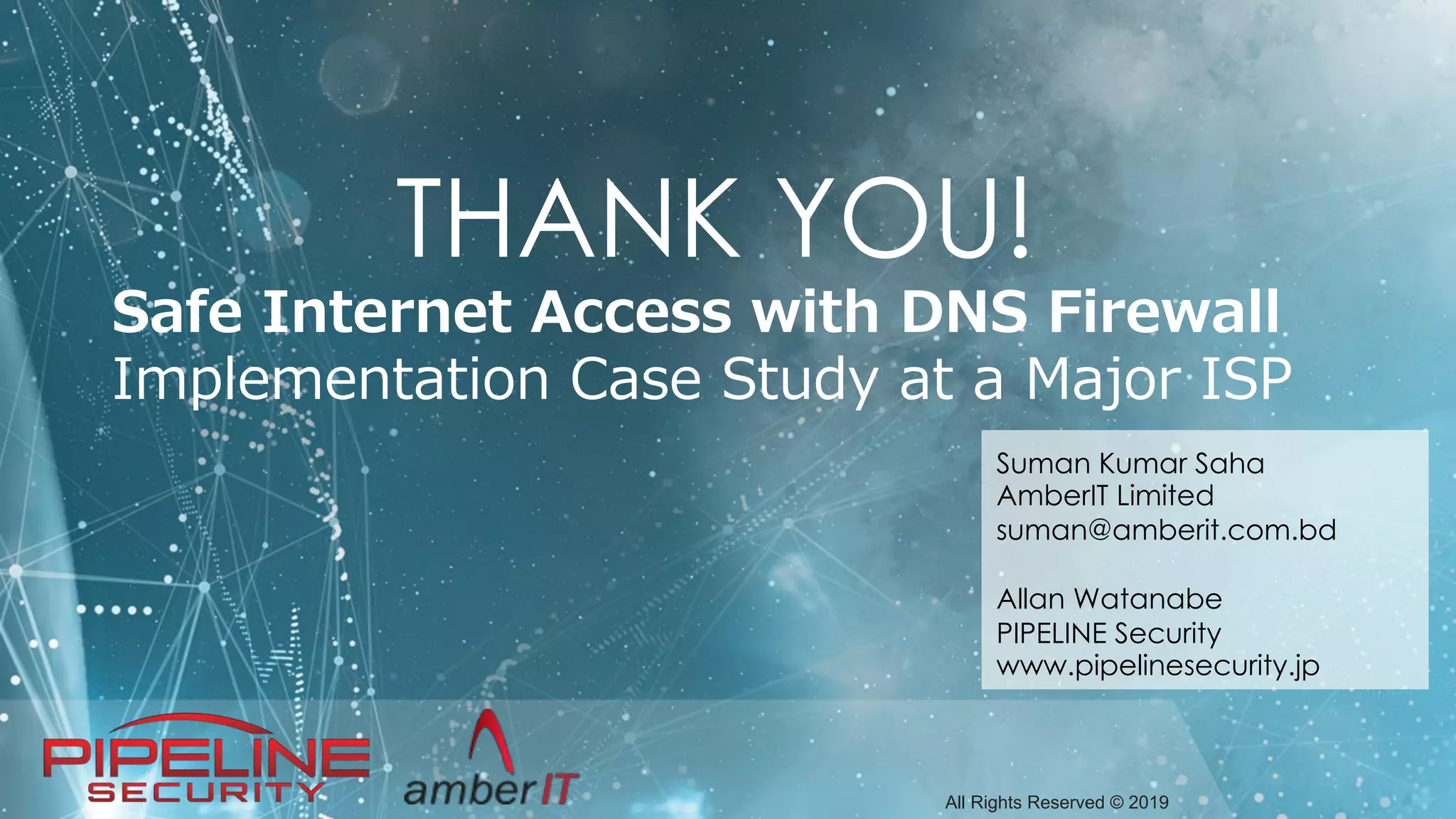 All Rights Reserved © 2019
Suman Kumar Saha
AmberIT Limited
suman@amberit.com.bd
Allan Watanabe
PIPELINE Security
www.pipelinesecurity.jp
THANK YOU!
 