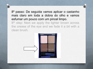 8º passo: De seguida vamos aplicar o castanho
mais claro em toda a dobra do olho e vamos
esfumar um pouco com um pincel limpo.
8th step: Next we apply the lighter brown across
the crease of the eye and we fade it a bit with a
clean brush.
 