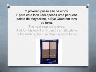 O próximo passo são os olhos.
E para este look usei apenas uma pequena
paleta da Maybelline, o Eye Quad em tons
de terra.
The next step is the eyes.
And for this look I only used a small palette
by Maybelline, the Eye Quad in earth tones.
 