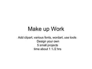 Make up Work Add clipart, various fonts, wordart, use tools  Design your own 5 small projects  time about 1 1./2 hrs 