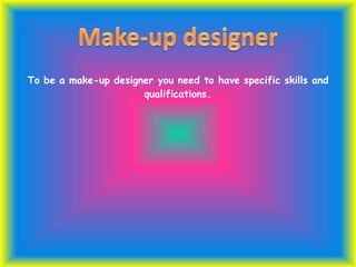 To be a make-up designer you need to have specific skills and
qualifications.
 