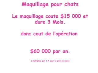 M aquillage pour chats Le maquillage coute  $15 000  et dure  3 Mo is . donc cout de l’opération   $60 000 p ar an . ( multipliez par 1.4 pour le prix en euro) 