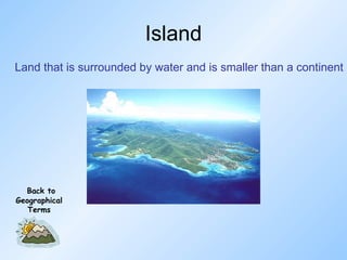 Island Land that is surrounded by water and is smaller than a continent Back to Geographical Terms 