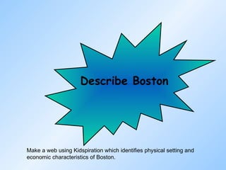 Describe Boston Make a web using Kidspiration which identifies physical setting and economic characteristics of Boston.  