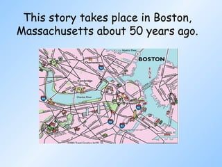 This story takes place in Boston, Massachusetts about 50 years ago. 