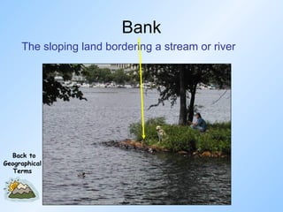 Bank The sloping land bordering a stream or river Back to Geographical Terms 
