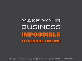 MAKE YOUR!
                  BUSINESS
                  IMPOSSIBLE
                  TO IGNORE ONLINE



© Copyright www.linchpinacademy.org • kwai@linchpinacademy.org • +44 1619285364 • +44 7837169224
 