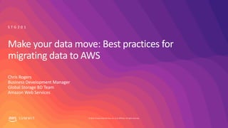 © 2019, Amazon Web Services, Inc. or its affiliates. All rights reserved.S U M M I T
Make your data move: Best practices for
migrating data to AWS
Chris Rogers
Business Development Manager
Global Storage BD Team
Amazon Web Services
S T G 2 0 1
 