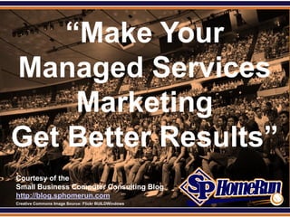 SPHomeRun.com


     “Make Your
 Managed Services
      Marketing
 Get Better Results”
  Courtesy of the
  Small Business Computer Consulting Blog
  http://blog.sphomerun.com
  Creative Commons Image Source: Flickr BUILDWindows
 