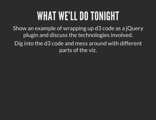 WHAT WE'LL DO TONIGHT
Show an example of wrapping up d3 code as a jQuery
   plugin and discuss the technologies involved.
Dig into the d3 code and mess around with different
                   parts of the viz.
 