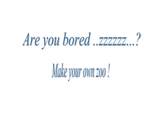 Are you bored ..zzzzzz...?  Make your own zoo ! 