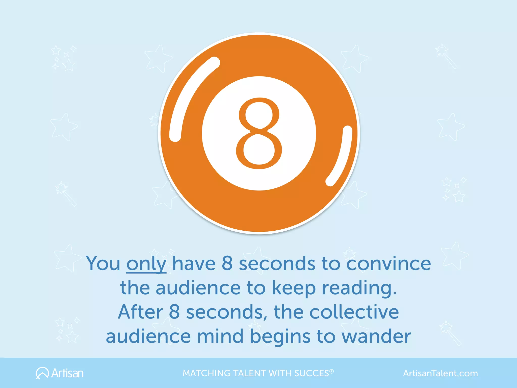 You only have 8 seconds to convince
the audience to keep reading. 
After 8 seconds, the collective
audience mind begins to wander
MATCHING TALENT WITH SUCCES® ArtisanTalent.com
 