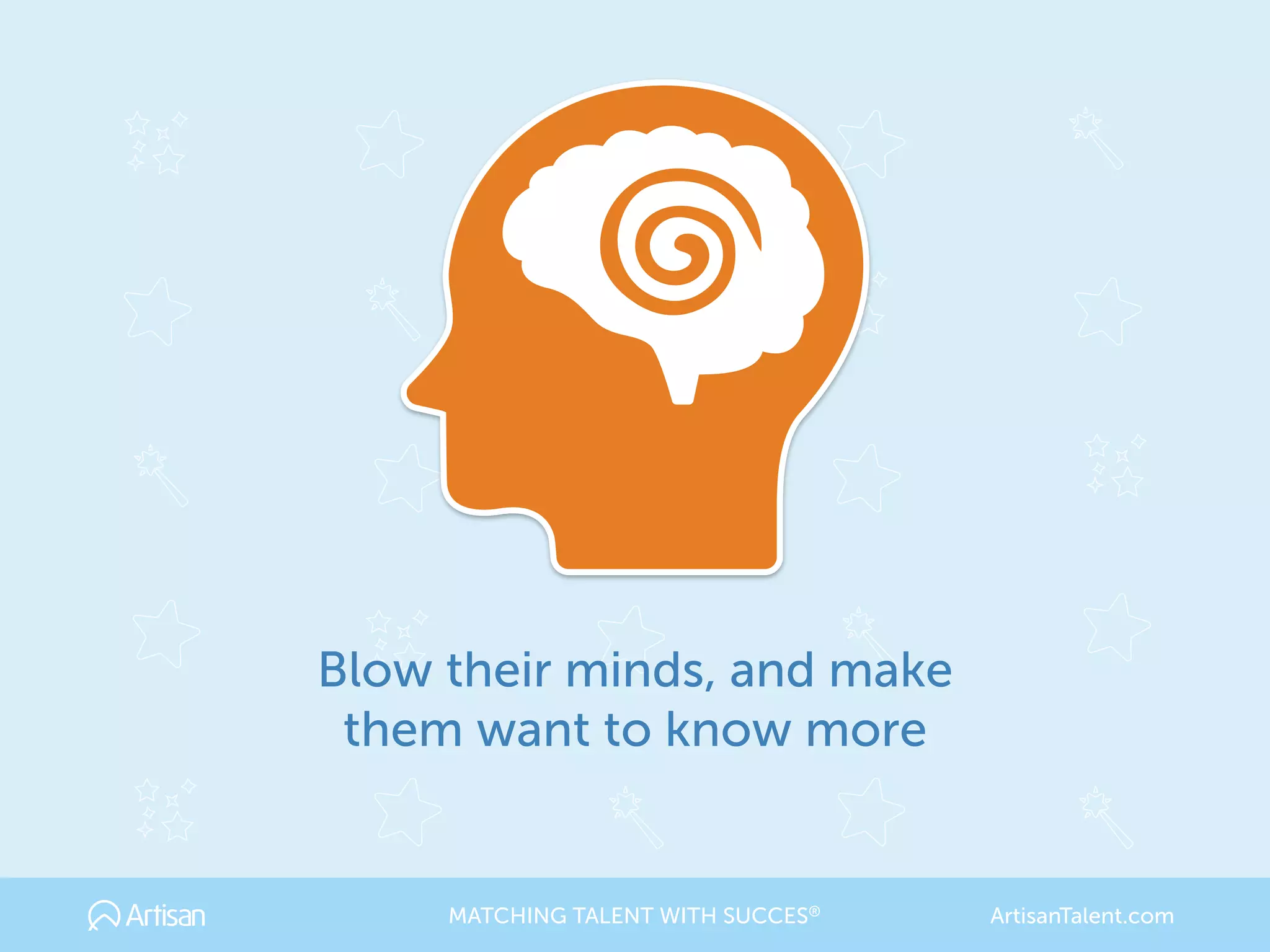 Blow their minds, and make 
them want to know more
MATCHING TALENT WITH SUCCES® ArtisanTalent.com
 