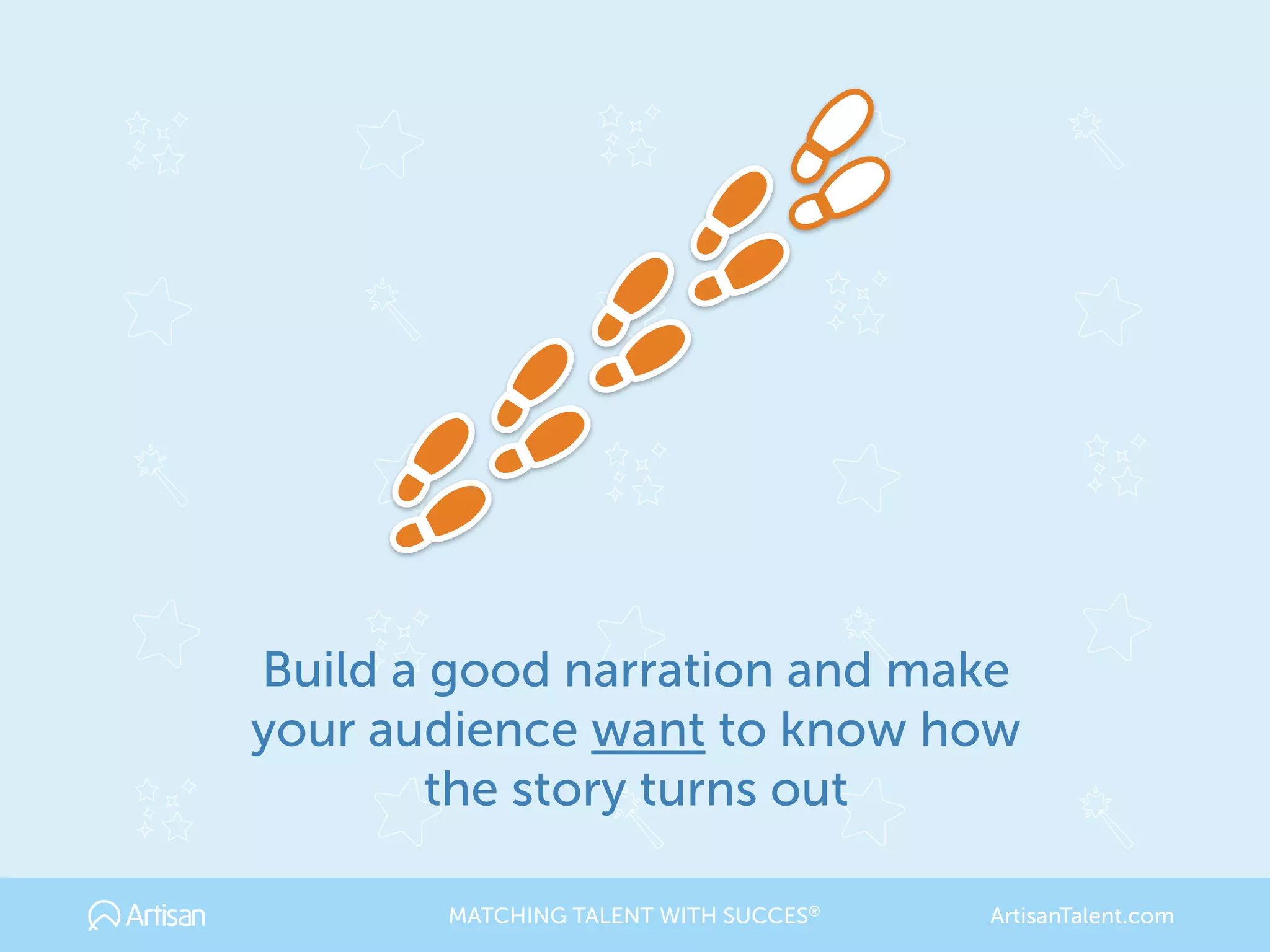 Build a good narration and make
your audience want to know how
the story turns out
MATCHING TALENT WITH SUCCES® ArtisanTalent.com
 
