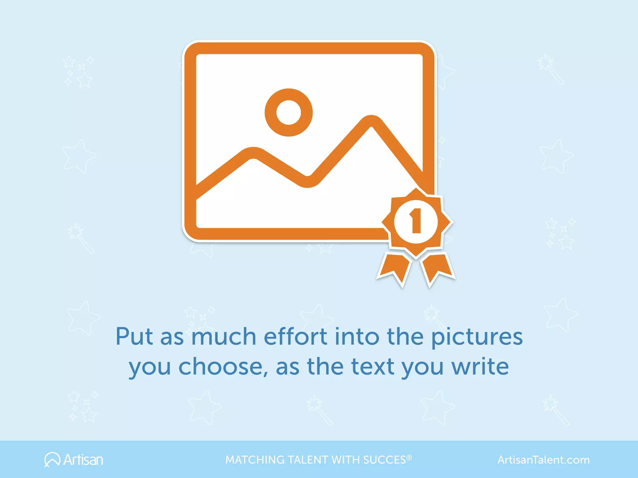 1
Put as much effort into the pictures
you choose, as the text you write
MATCHING TALENT WITH SUCCES® ArtisanTalent.com
 