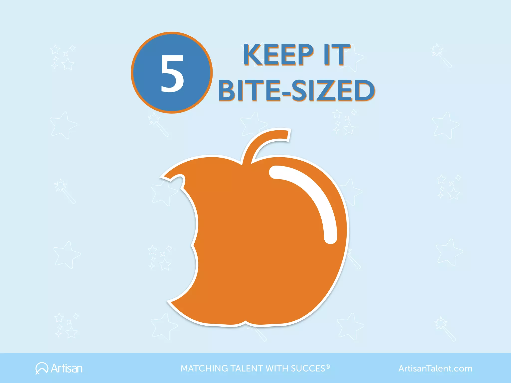 KEEP IT
BITE-SIZED5
MATCHING TALENT WITH SUCCES® ArtisanTalent.com
 