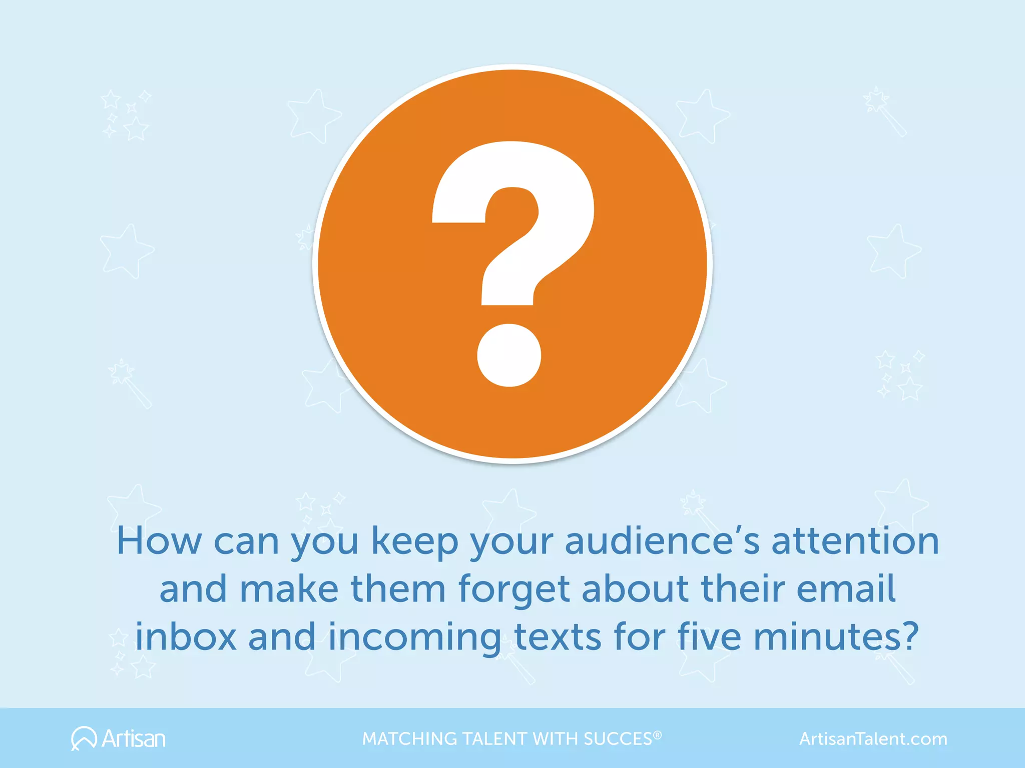 How can you keep your audience’s attention
and make them forget about their email
inbox and incoming texts for five minutes?
MATCHING TALENT WITH SUCCES® ArtisanTalent.com
 
